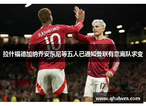 拉什福德加纳乔安东尼等五人已通知曼联有意离队求变