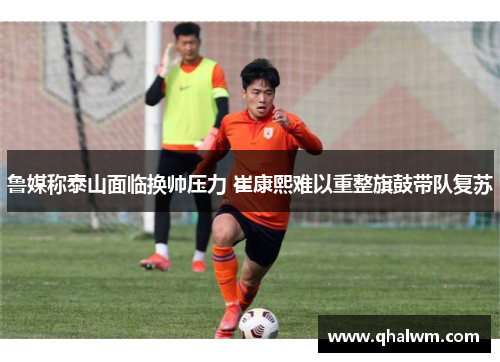 鲁媒称泰山面临换帅压力 崔康熙难以重整旗鼓带队复苏