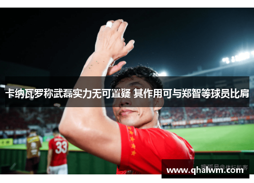 卡纳瓦罗称武磊实力无可置疑 其作用可与郑智等球员比肩
