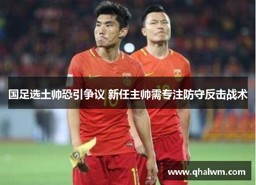 国足选土帅恐引争议 新任主帅需专注防守反击战术