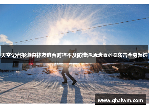 天空记者报道森林友谊赛时猝不及防遭遇场地洒水器袭击全身湿透